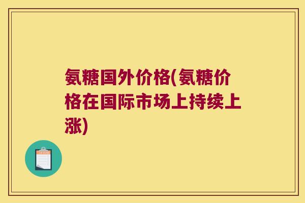 氨糖国外价格(氨糖价格在国际市场上持续上涨)