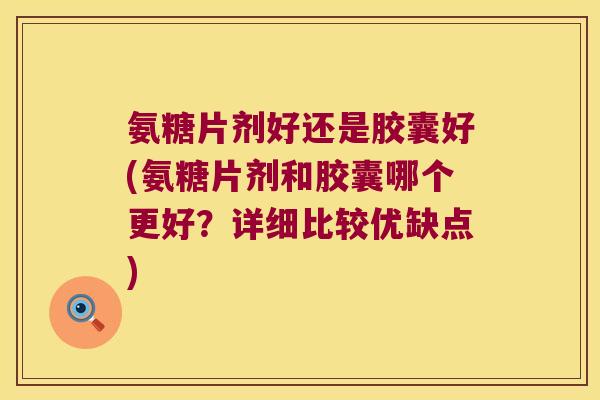 氨糖片剂好还是胶囊好(氨糖片剂和胶囊哪个更好?详细比较优缺点)