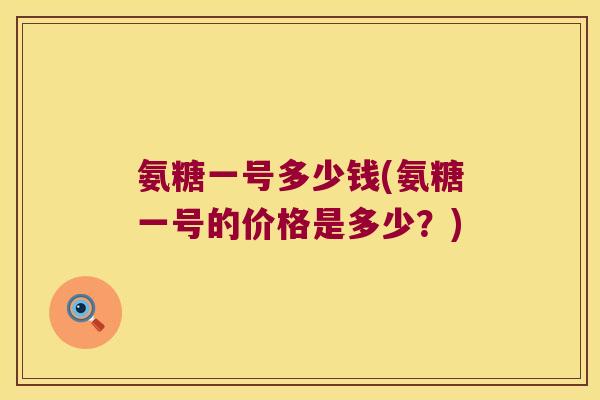 氨糖一号多少钱(氨糖一号的价格是多少?)