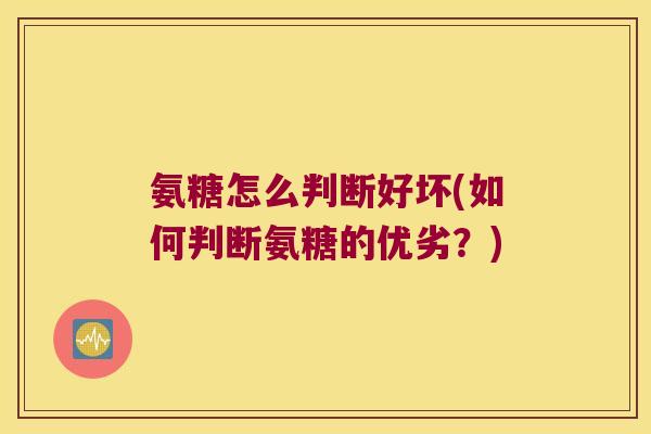 氨糖怎么判断好坏(如何判断氨糖的优劣?)