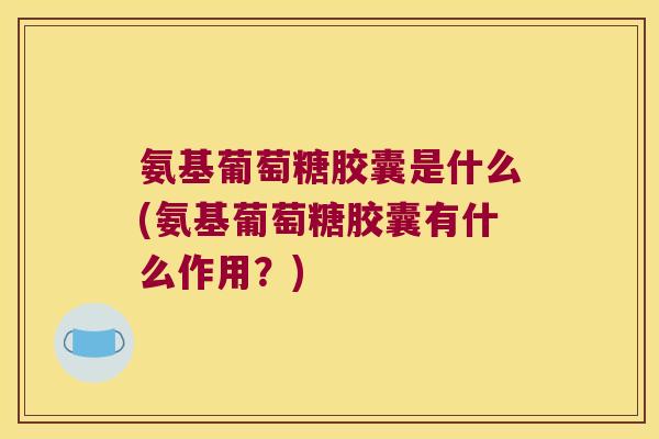 氨基葡萄糖胶囊是什么(氨基葡萄糖胶囊有什么作用?)