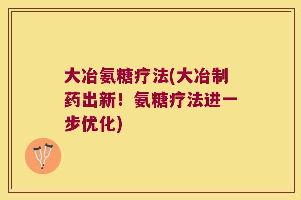 大冶氨糖疗法(大冶制药出新!氨糖疗法进一步优化)