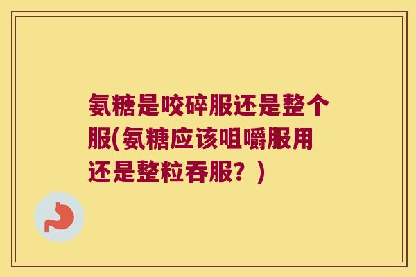 氨糖是咬碎服还是整个服(氨糖应该咀嚼服用还是整粒吞服？)