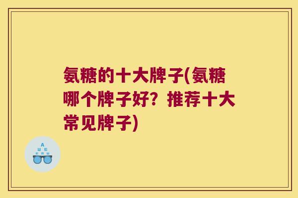 氨糖的十大牌子(氨糖哪个牌子好？推荐十大常见牌子)