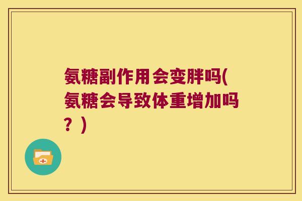 氨糖副作用会变胖吗(氨糖会导致体重增加吗?)