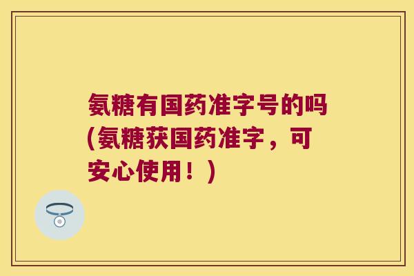 氨糖有国药准字号的吗(氨糖获国药准字,可安心使用!) 氨糖有国药准字号的吗(氨糖获国药准字,可安心使用!)