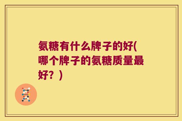 氨糖有什么牌子的好(哪个牌子的氨糖质量最好？)