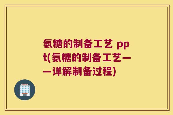 氨糖的制备工艺 ppt(氨糖的制备工艺——详解制备过程)