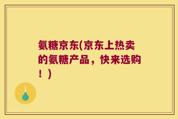 氨糖京东(京东上热卖的氨糖产品,快来选购!)