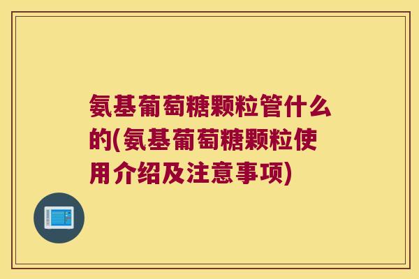 氨基葡萄糖颗粒管什么的(氨基葡萄糖颗粒使用介绍及注意事项) 氨基葡萄糖颗粒管什么的(氨基葡萄糖颗粒使用介绍及注意事项)