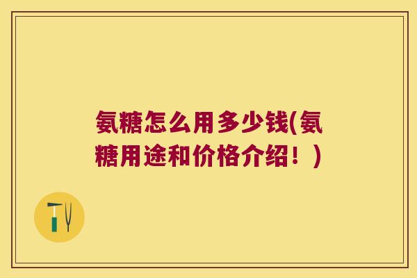 氨糖怎么用多少钱(氨糖用途和价格介绍!)