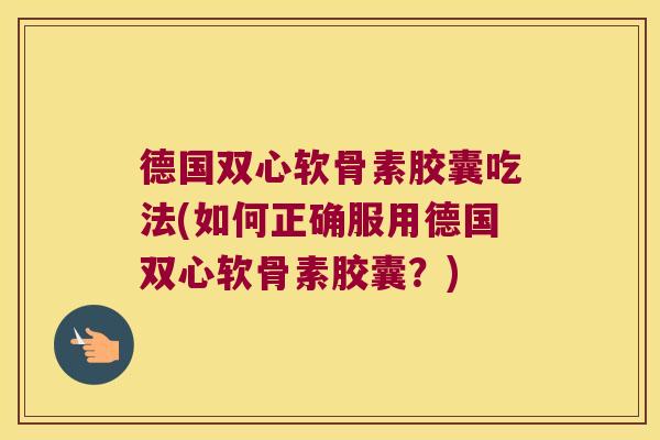 德国双心软骨素胶囊吃法(如何正确服用德国双心软骨素胶囊?)