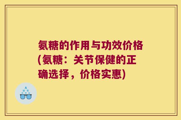 氨糖的作用与功效价格(氨糖:关节保健的正确选择,价格实惠)