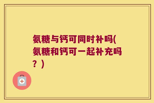 氨糖与钙可同时补吗(氨糖和钙可一起补充吗?)