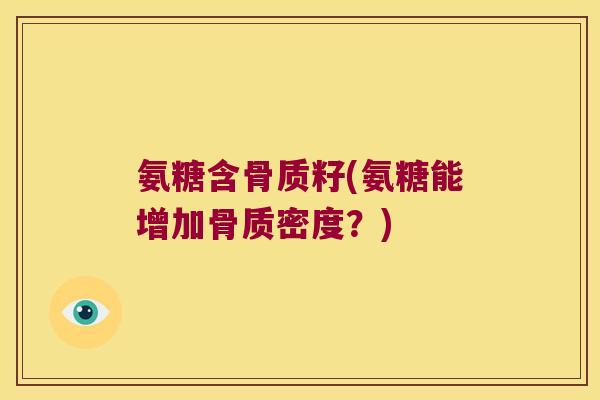 氨糖含骨质籽(氨糖能增加骨质密度？)