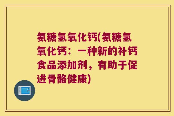 氨糖氢氧化钙(氨糖氢氧化钙:一种新的补钙食品添加剂,有助于促进骨骼健康)