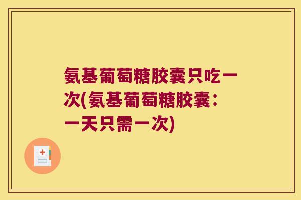 氨基葡萄糖胶囊只吃一次(氨基葡萄糖胶囊:一天只需一次)