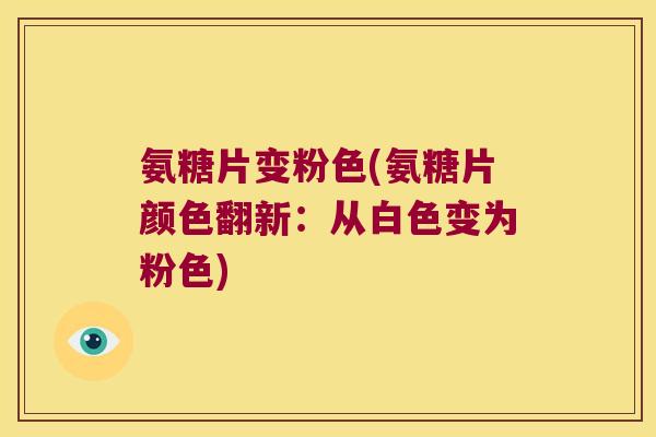 氨糖片变粉色(氨糖片颜色翻新:从白色变为粉色)