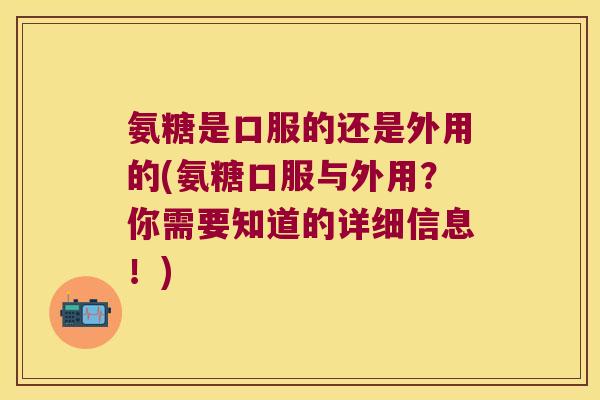 氨糖是口服的还是外用的(氨糖口服与外用?你需要知道的详细信息!)