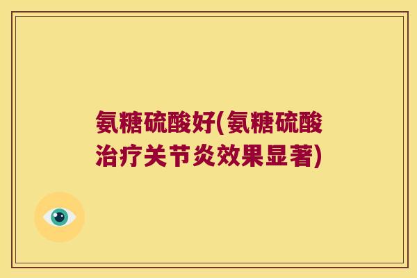 氨糖硫酸好(氨糖硫酸治疗关节炎效果显著)