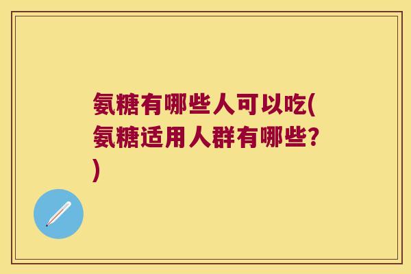 氨糖有哪些人可以吃(氨糖适用人群有哪些?)