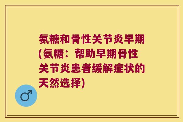 氨糖和骨性关节炎早期(氨糖:帮助早期骨性关节炎患者缓解症状的天然选择)