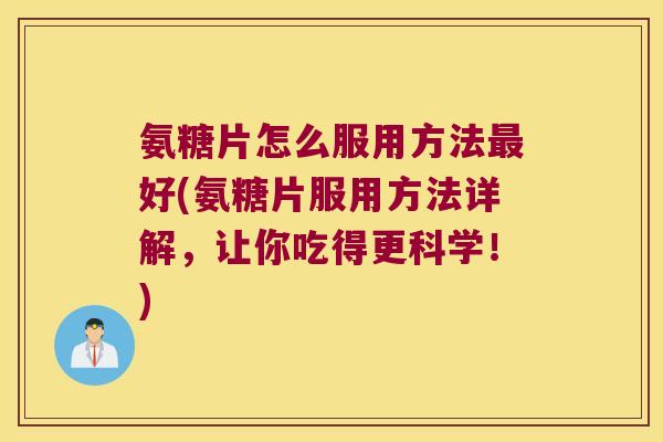 氨糖片怎么服用方法好(氨糖片服用方法详解,让你吃得更科学!) 氨糖片怎么服用方法好(氨糖片服用方法详解,让你吃得更科学!)