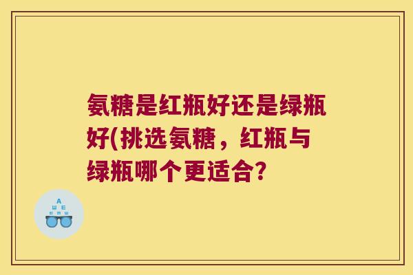 氨糖是红瓶好还是绿瓶好(挑选氨糖,红瓶与绿瓶哪个更适合?