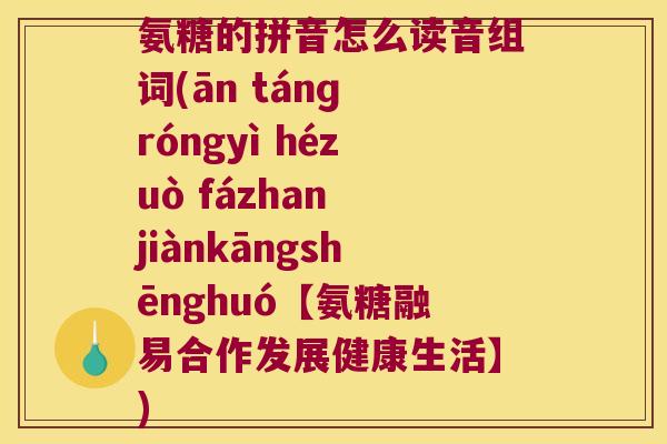 氨糖的拼音怎么读音组词(ān tánɡ róngyì hézuò fázhan jiànkāngshēnghuó【氨糖融易合作发展健康生活】)