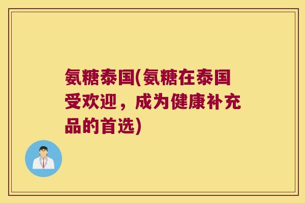氨糖泰国(氨糖在泰国受欢迎,成为健康补充品的首选)