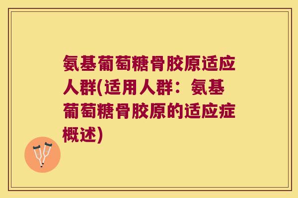 氨基葡萄糖骨胶原适应人群(适用人群:氨基葡萄糖骨胶原的适应症概述)