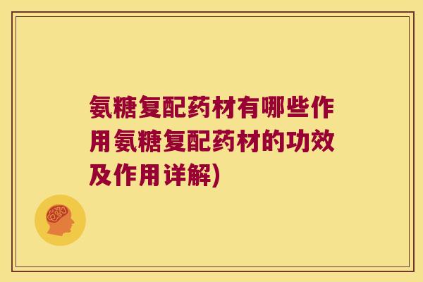 氨糖复配药材有哪些作用氨糖复配药材的功效及作用详解)