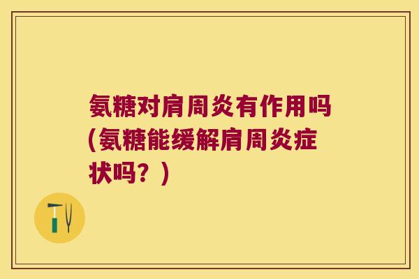 氨糖对肩周炎有作用吗(氨糖能缓解肩周炎症状吗?)
