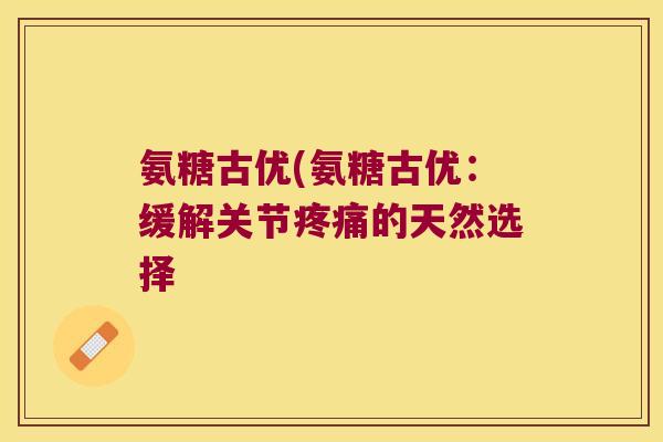 氨糖古优(氨糖古优:缓解关节疼痛的天然选择