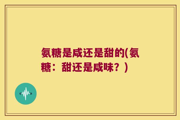 氨糖是咸还是甜的(氨糖:甜还是咸味?)