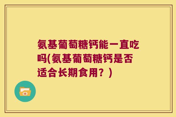 氨基葡萄糖钙能一直吃吗(氨基葡萄糖钙是否适合长期食用?)