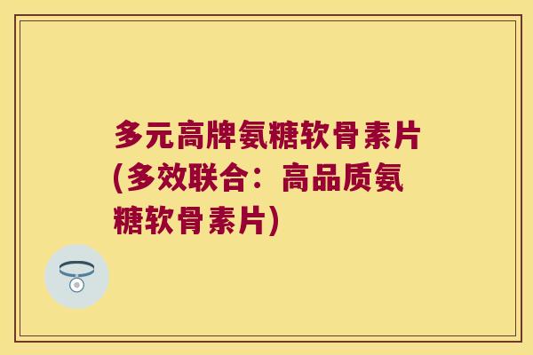 多元高牌氨糖软骨素片(多效联合:高品质氨糖软骨素片)