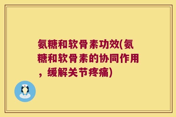 氨糖和软骨素功效(氨糖和软骨素的协同作用,缓解关节疼痛)