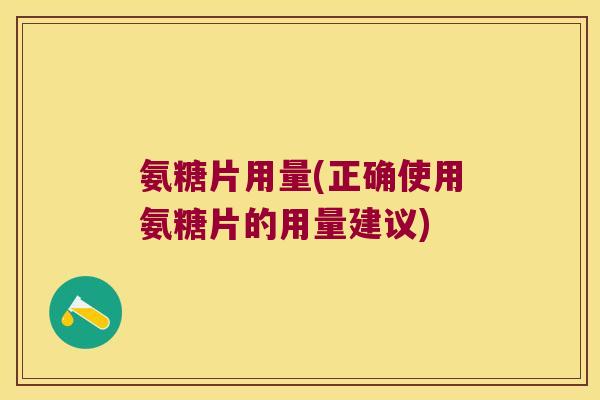 氨糖片用量(正确使用氨糖片的用量建议)