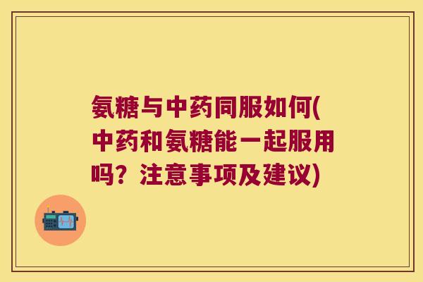 氨糖与中药同服如何(中药和氨糖能一起服用吗?注意事项及建议)