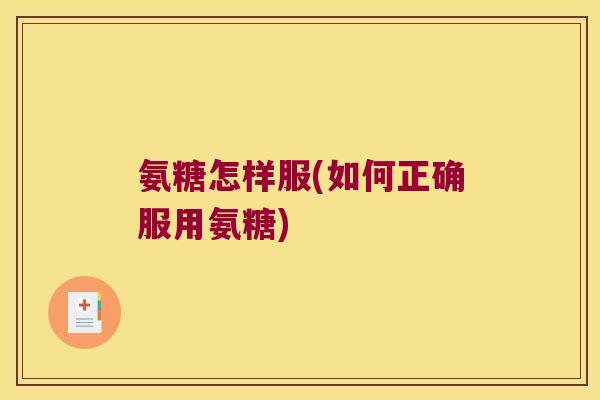 氨糖怎样服(如何正确服用氨糖)