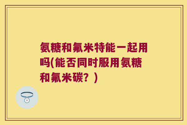 氨糖和氟米特能一起用吗(能否同时服用氨糖和氟米碳?)
