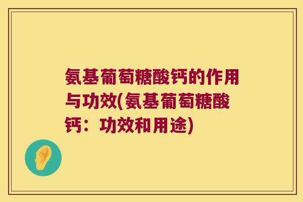 氨基葡萄糖酸钙的作用与功效(氨基葡萄糖酸钙:功效和用途)