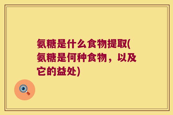 氨糖是什么食物提取(氨糖是何种食物,以及它的益处)