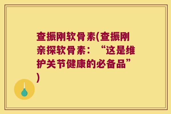 查振刚软骨素(查振刚亲探软骨素:“这是维护关节健康的必备品”)