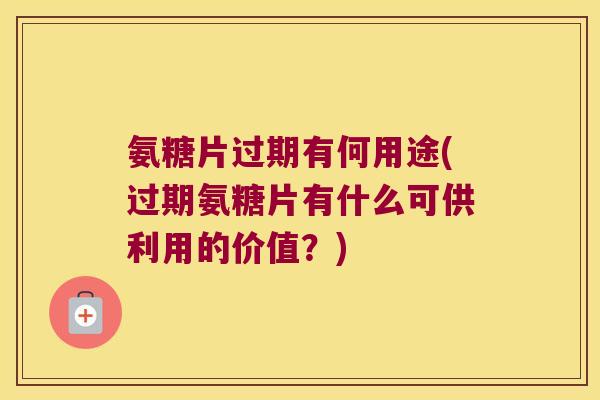 氨糖片过期有何用途(过期氨糖片有什么可供利用的价值?)