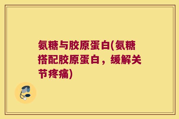 氨糖与胶原蛋白(氨糖搭配胶原蛋白,缓解关节疼痛)