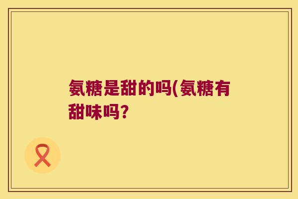 氨糖是甜的吗(氨糖有甜味吗?
