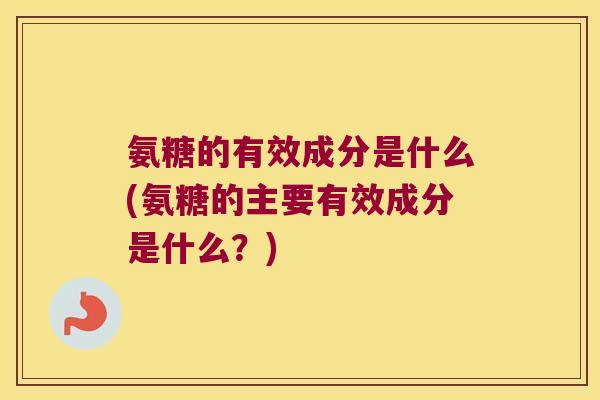 氨糖的有效成分是什么(氨糖的主要有效成分是什么?)