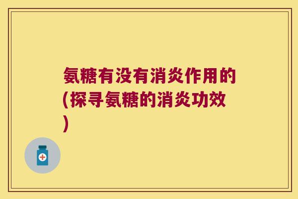 氨糖有没有消炎作用的(探寻氨糖的消炎功效)